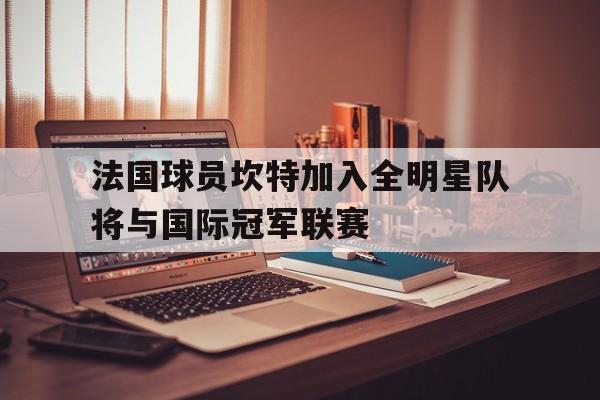 法国球员坎特加入全明星队将与国际冠军联赛