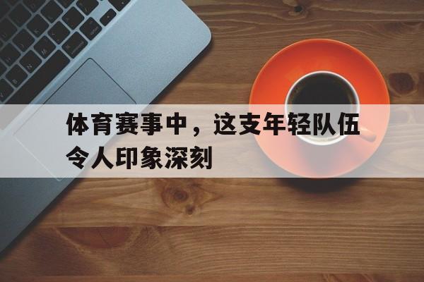 体育赛事中，这支年轻队伍令人印象深刻