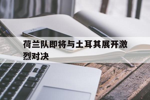 荷兰队即将与土耳其展开激烈对决